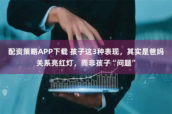 配资策略APP下载 孩子这3种表现，其实是爸妈关系亮红灯，而非孩子“问题”