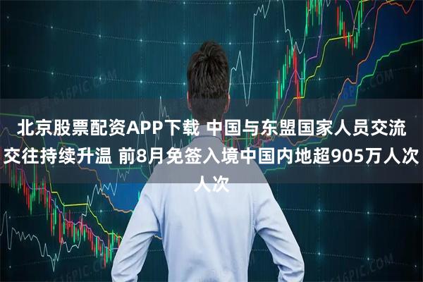 北京股票配资APP下载 中国与东盟国家人员交流交往持续升温 前8月免签入境中国内地超905万人次