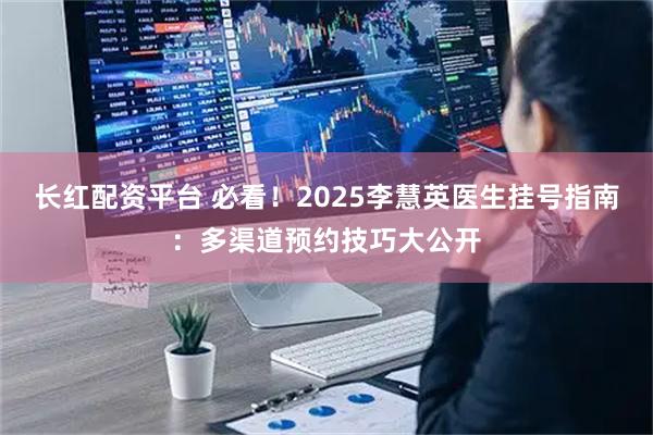 长红配资平台 必看！2025李慧英医生挂号指南：多渠道预约技巧大公开