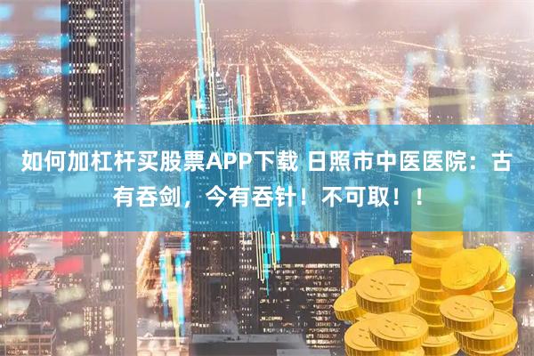 如何加杠杆买股票APP下载 日照市中医医院：古有吞剑，今有吞针！不可取！！