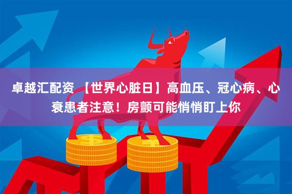 卓越汇配资 【世界心脏日】高血压、冠心病、心衰患者注意！房颤可能悄悄盯上你