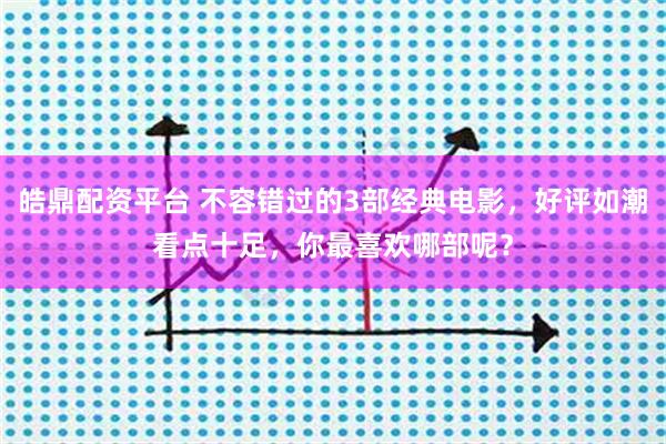 皓鼎配资平台 不容错过的3部经典电影,好评如潮看点十足,你最喜欢哪部呢?