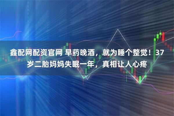 鑫配网配资官网 早药晚酒，就为睡个整觉！37岁二胎妈妈失眠一年，真相让人心疼