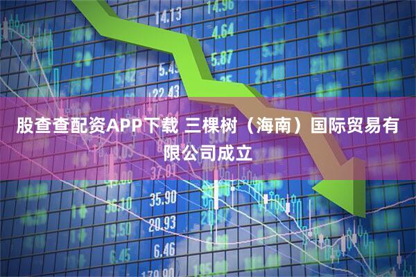 股查查配资APP下载 三棵树（海南）国际贸易有限公司成立