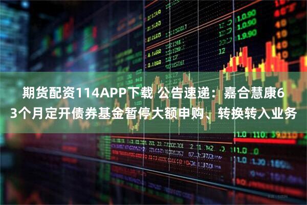 期货配资114APP下载 公告速递:嘉合慧康63个月定开债券基金暂停大额申购、转换转入业务