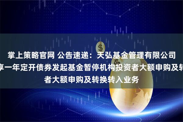 掌上策略官网 公告速递:天弘基金管理有限公司关于天弘裕享一年定开债券发起基金暂停机构投资者大额申购及转换转入业务