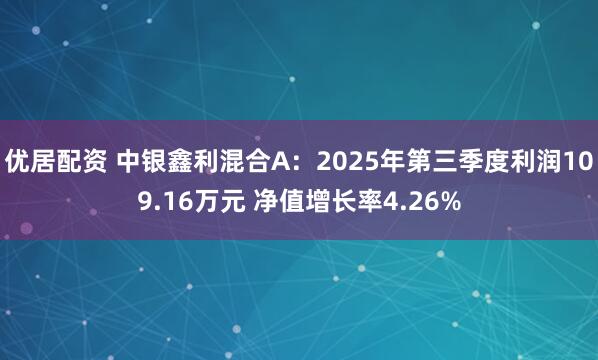优居配资 中银鑫利混合A：2025年第三季度利润109.16万元 净值增长率4.26%