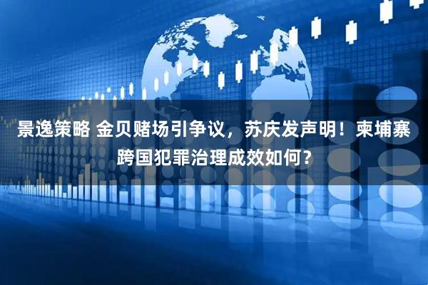 景逸策略 金贝赌场引争议，苏庆发声明！柬埔寨跨国犯罪治理成效如何？
