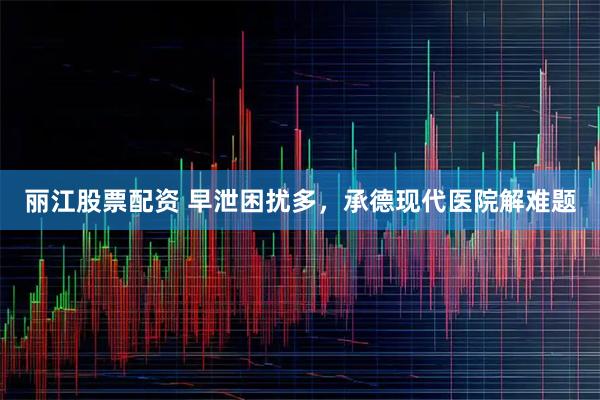 丽江股票配资 早泄困扰多，承德现代医院解难题