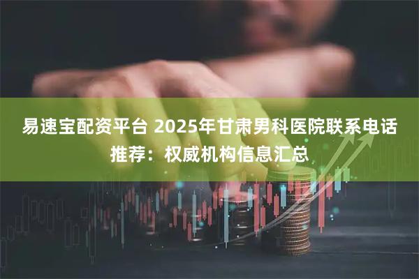 易速宝配资平台 2025年甘肃男科医院联系电话推荐:权威机构信息汇总