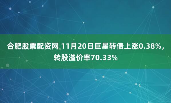 合肥股票配资网 11月20日巨星转债上涨0.38%，转股溢价率70.33%