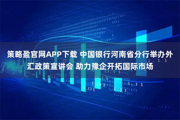 策略盈官网APP下载 中国银行河南省分行举办外汇政策宣讲会 助力豫企开拓国际市场