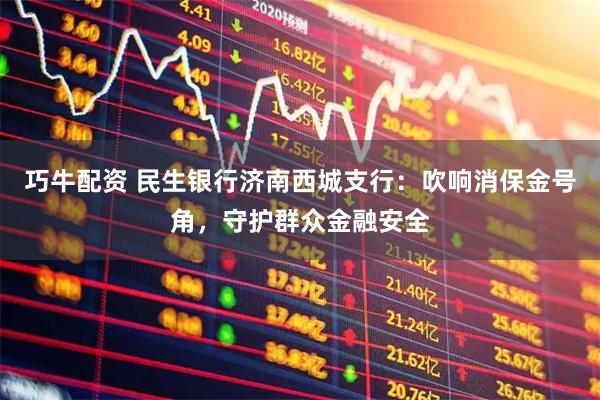 巧牛配资 民生银行济南西城支行：吹响消保金号角，守护群众金融安全