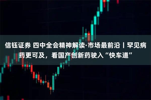 信钰证券 四中全会精神解读·市场最前沿丨罕见病药更可及，看国产创新药驶入“快车道”