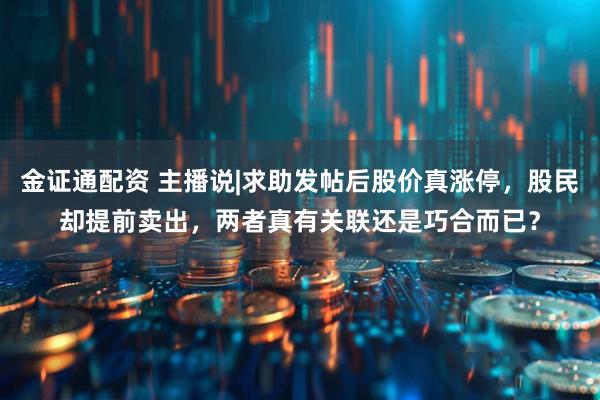 金证通配资 主播说|求助发帖后股价真涨停，股民却提前卖出，两者真有关联还是巧合而已？