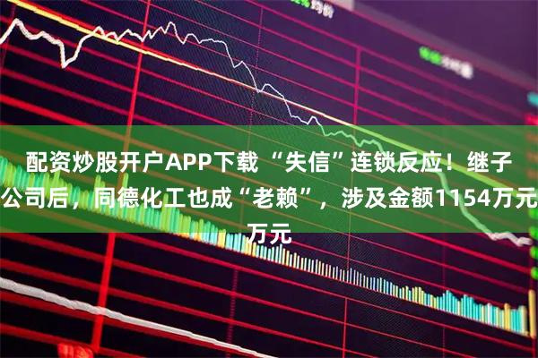 配资炒股开户APP下载 “失信”连锁反应！继子公司后，同德化工也成“老赖”，涉及金额1154万元