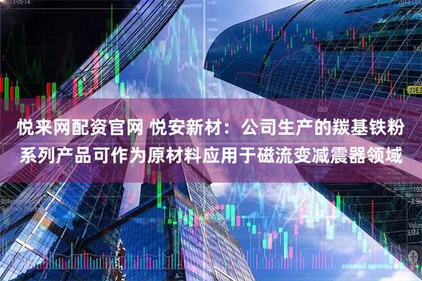 悦来网配资官网 悦安新材：公司生产的羰基铁粉系列产品可作为原材料应用于磁流变减震器领域