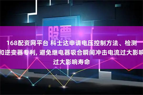 168配资网平台 科士达申请电压控制方法、检测方法和逆变器专利, 避免继电器吸合瞬间冲击电流过大影响寿命