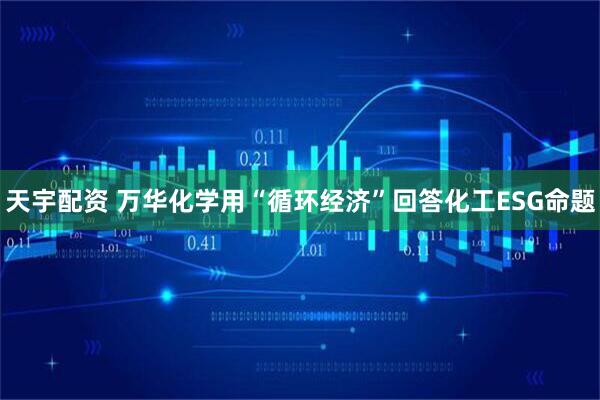 天宇配资 万华化学用“循环经济”回答化工ESG命题