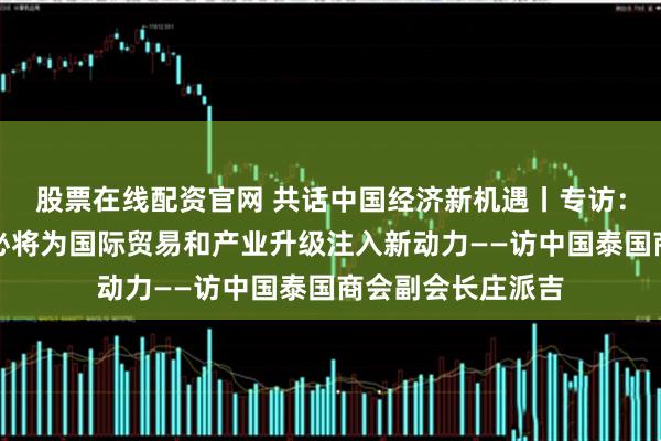 股票在线配资官网 共话中国经济新机遇丨专访:海南自贸港封关必将为国际贸易和产业升级注入新动力——访中国泰国商会副会长庄派吉