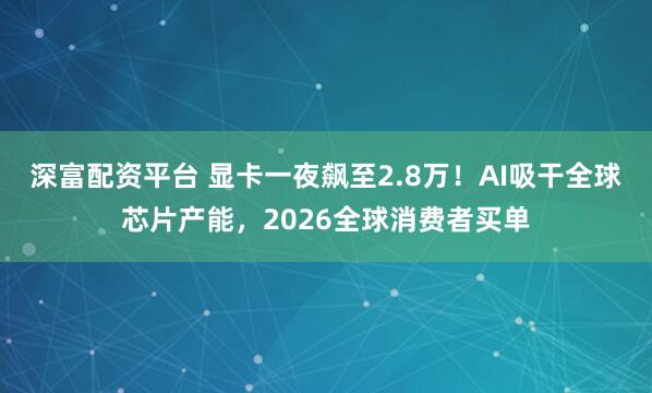 深富配资平台 显卡一夜飙至2.8万！AI吸干全球芯片产能，2026全球消费者买单