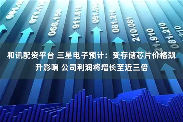 和讯配资平台 三星电子预计：受存储芯片价格飙升影响 公司利润将增长至近三倍