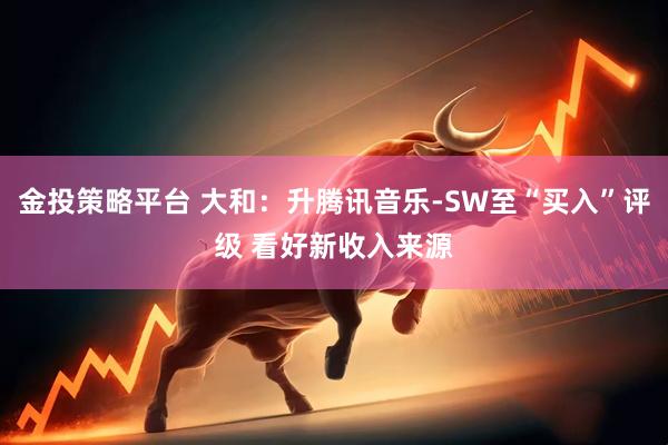 金投策略平台 大和：升腾讯音乐-SW至“买入”评级 看好新收入来源