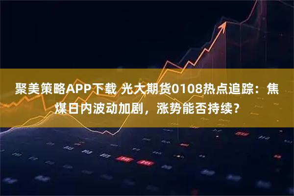 聚美策略APP下载 光大期货0108热点追踪：焦煤日内波动加剧，涨势能否持续？