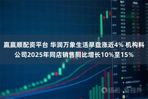 赢赢顺配资平台 华润万象生活早盘涨近4% 机构料公司2025年同店销售同比增长10%至15%
