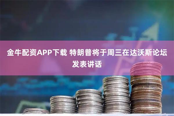 金牛配资APP下载 特朗普将于周三在达沃斯论坛发表讲话