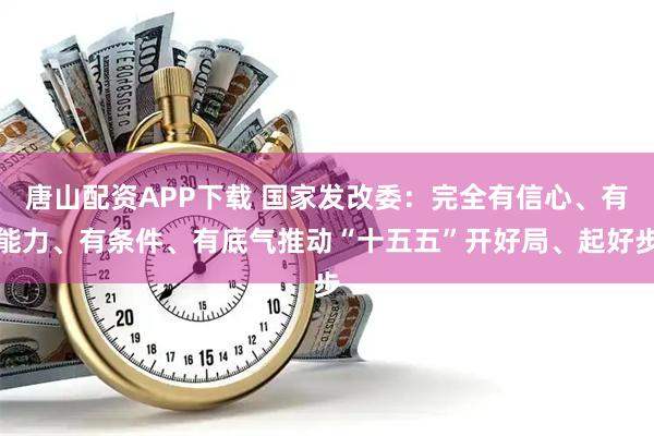 唐山配资APP下载 国家发改委：完全有信心、有能力、有条件、有底气推动“十五五”开好局、起好步