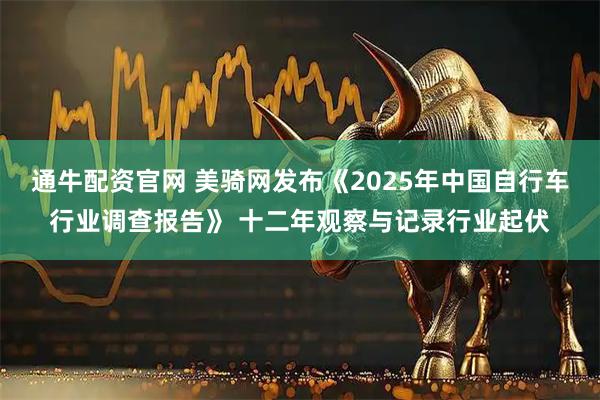 通牛配资官网 美骑网发布《2025年中国自行车行业调查报告》 十二年观察与记录行业起伏