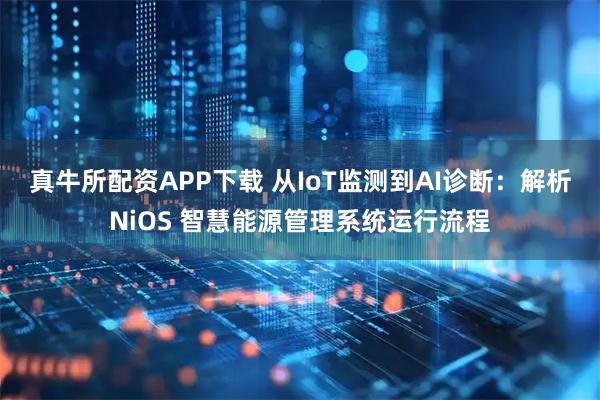 真牛所配资APP下载 从IoT监测到AI诊断：解析NiOS 智慧能源管理系统运行流程