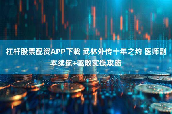 杠杆股票配资APP下载 武林外传十年之约 医师副本续航+驱散实操攻略