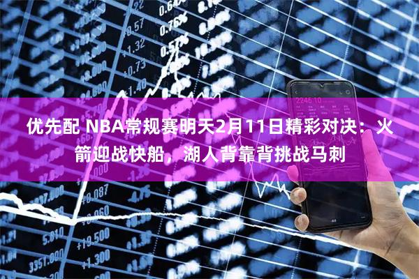 优先配 NBA常规赛明天2月11日精彩对决：火箭迎战快船，湖人背靠背挑战马刺