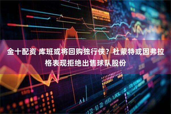 金十配资 库班或将回购独行侠？杜蒙特或因弗拉格表现拒绝出售球队股份