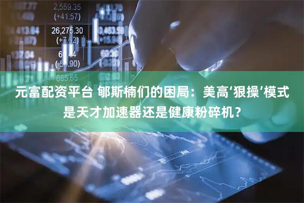 元富配资平台 郇斯楠们的困局：美高‘狠操’模式是天才加速器还是健康粉碎机？