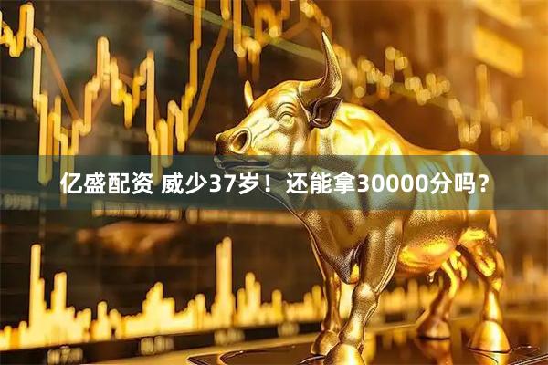 亿盛配资 威少37岁！还能拿30000分吗？