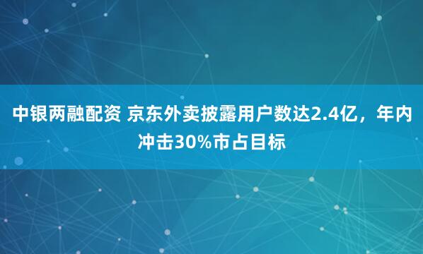 中银两融配资 京东外卖披露用户数达2.4亿,年内冲击30%市占目标