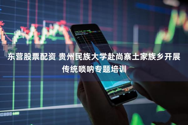 东营股票配资 贵州民族大学赴尚寨土家族乡开展传统唢呐专题培训