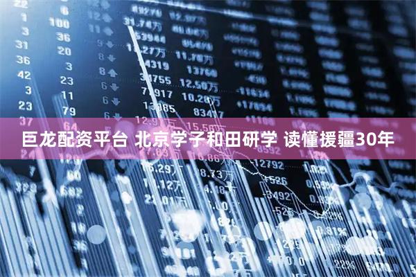 巨龙配资平台 北京学子和田研学 读懂援疆30年