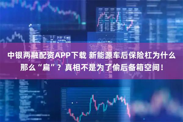 中银两融配资APP下载 新能源车后保险杠为什么那么“扁”?真相不是为了偷后备箱空间!