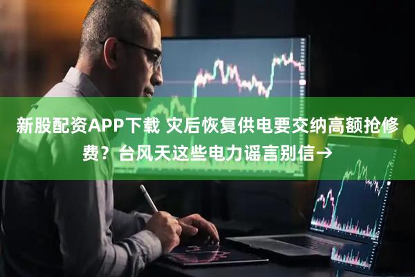 新股配资APP下载 灾后恢复供电要交纳高额抢修费?台风天这些电力谣言别信→