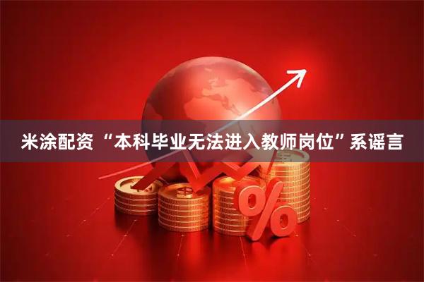 米涂配资 “本科毕业无法进入教师岗位”系谣言