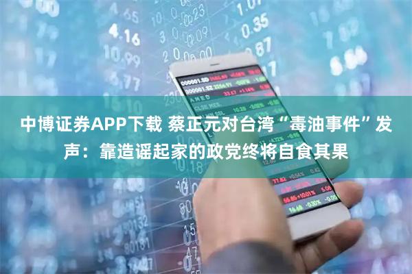 中博证券APP下载 蔡正元对台湾“毒油事件”发声：靠造谣起家的政党终将自食其果