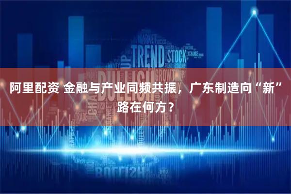 阿里配资 金融与产业同频共振，广东制造向“新”路在何方？