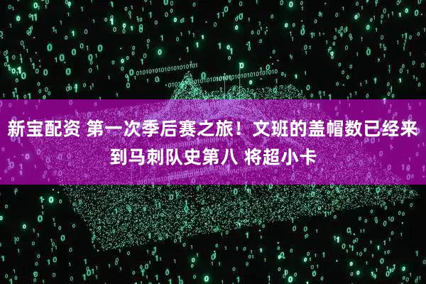 新宝配资 第一次季后赛之旅！文班的盖帽数已经来到马刺队史第八 将超小卡