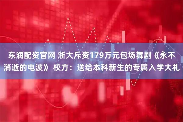 东润配资官网 浙大斥资179万元包场舞剧《永不消逝的电波》 校方：送给本科新生的专属入学大礼