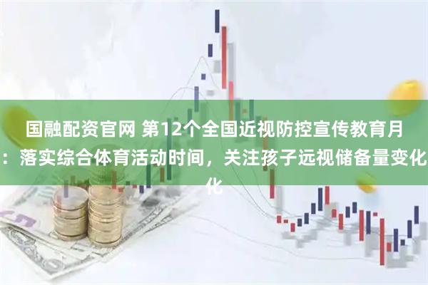 国融配资官网 第12个全国近视防控宣传教育月：落实综合体育活动时间，关注孩子远视储备量变化